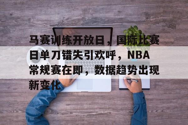 马赛训练开放日，国际比赛日单刀错失引欢呼，NBA常规赛在即，数据趋势出现新变化